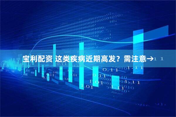 宝利配资 这类疾病近期高发？需注意→
