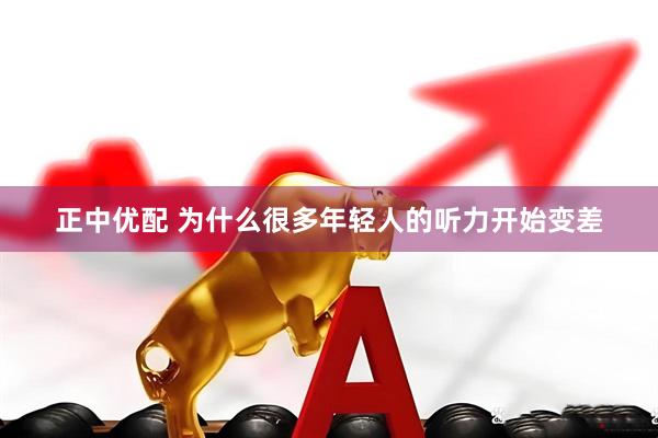 正中优配 为什么很多年轻人的听力开始变差