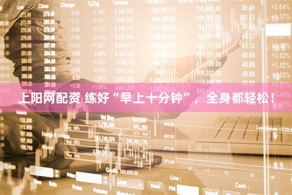 上阳网配资 练好“早上十分钟”，全身都轻松！