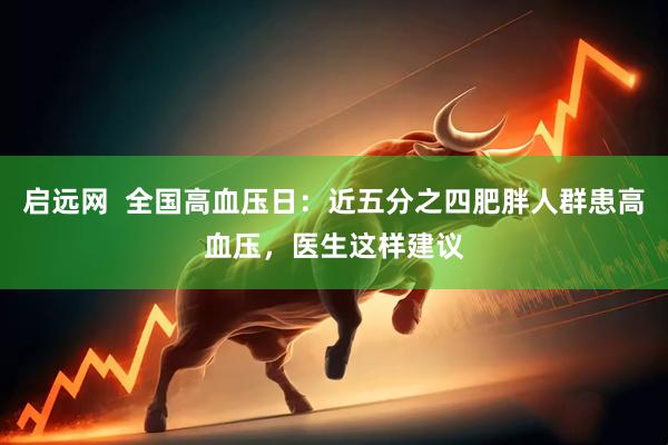 启远网  全国高血压日：近五分之四肥胖人群患高血压，医生这样建议