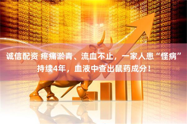 诚信配资 疼痛淤青、流血不止，一家人患“怪病”持续4年，血液中查出鼠药成分！