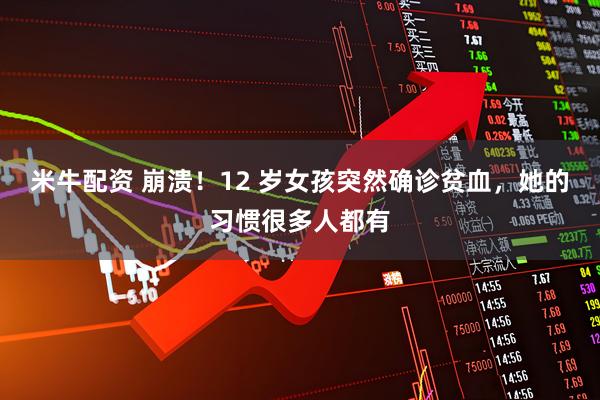 米牛配资 崩溃！12 岁女孩突然确诊贫血，她的习惯很多人都有