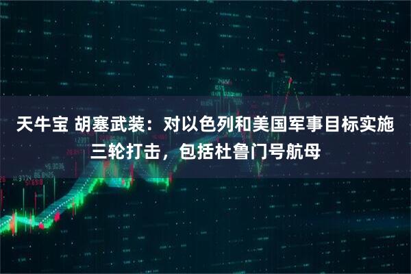 天牛宝 胡塞武装：对以色列和美国军事目标实施三轮打击，包括杜鲁门号航母