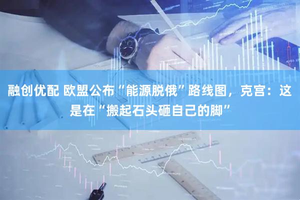 融创优配 欧盟公布“能源脱俄”路线图，克宫：这是在“搬起石头砸自己的脚”