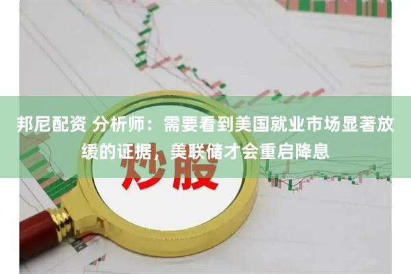 邦尼配资 分析师：需要看到美国就业市场显著放缓的证据，美联储才会重启降息
