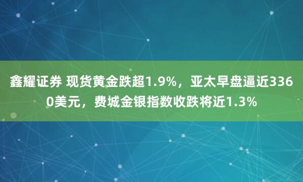 鑫耀证券 现货黄金跌超1.9%，亚太早盘逼近3360美元，费城金银指数收跌将近1.3%