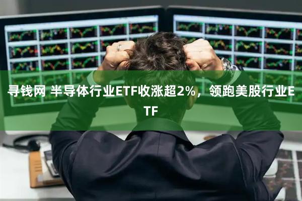 寻钱网 半导体行业ETF收涨超2%，领跑美股行业ETF