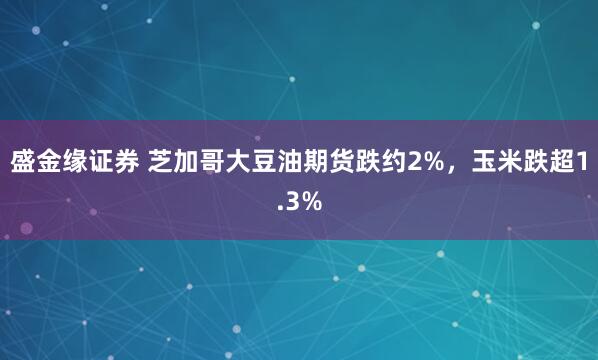 盛金缘证券 芝加哥大豆油期货跌约2%，玉米跌超1.3%