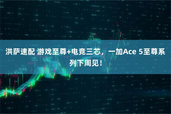 洪萨速配 游戏至尊+电竞三芯，一加Ace 5至尊系列下周见！