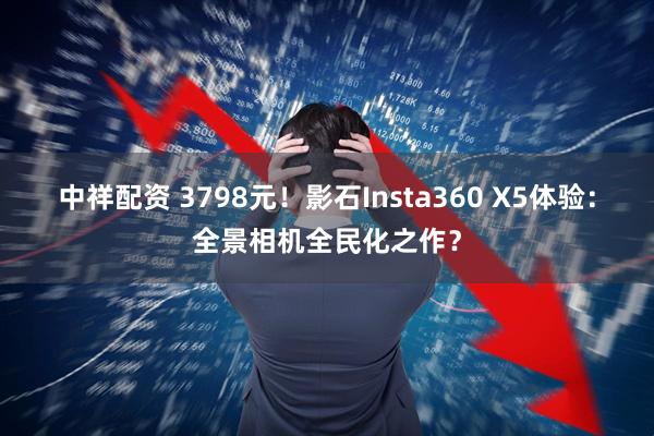 中祥配资 3798元！影石Insta360 X5体验：全景相机全民化之作？