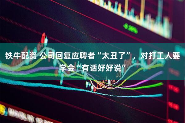 铁牛配资 公司回复应聘者“太丑了”，对打工人要学会“有话好好说”