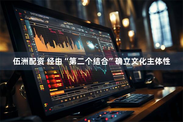 伍洲配资 经由“第二个结合”确立文化主体性