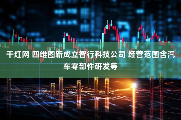 千红网 四维图新成立智行科技公司 经营范围含汽车零部件研发等