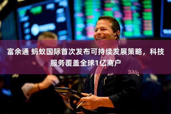 富余通 蚂蚁国际首次发布可持续发展策略，科技服务覆盖全球1亿商户
