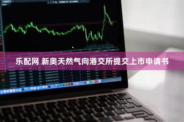 乐配网 新奥天然气向港交所提交上市申请书