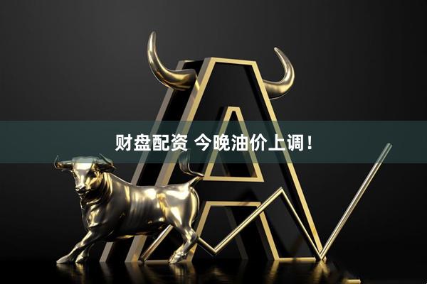 财盘配资 今晚油价上调！