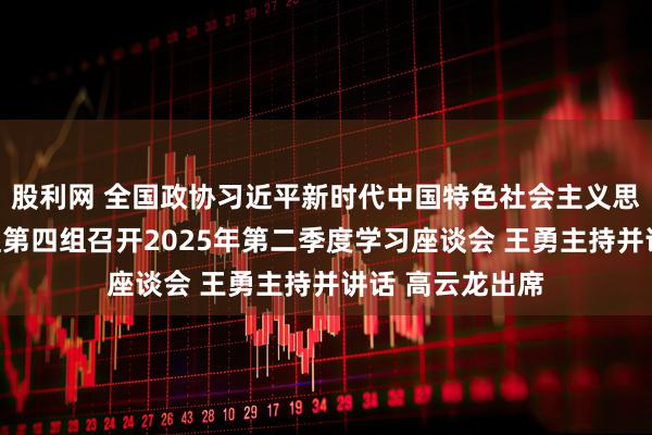 股利网 全国政协习近平新时代中国特色社会主义思想学习座谈小组第四组召开2025年第二季度学习座谈会 王勇主持并讲话 高云龙出席