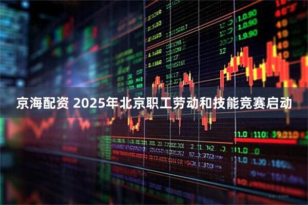 京海配资 2025年北京职工劳动和技能竞赛启动