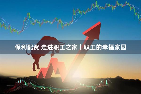 保利配资 走进职工之家｜职工的幸福家园
