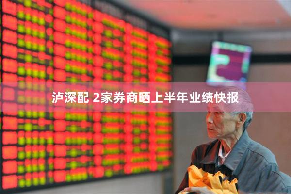 泸深配 2家券商晒上半年业绩快报