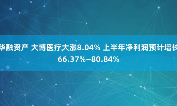华融资产 大博医疗大涨8.04% 上半年净利润预计增长66.37%—80.84%