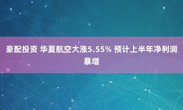 豪配投资 华夏航空大涨5.55% 预计上半年净利润暴增