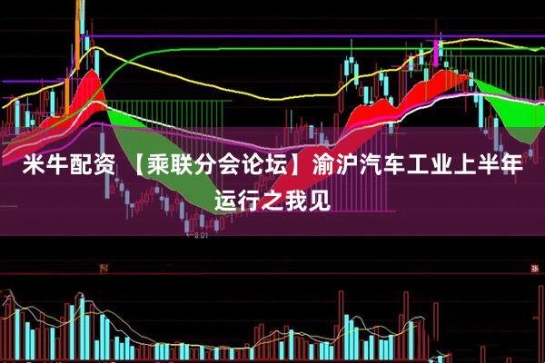 米牛配资 【乘联分会论坛】渝沪汽车工业上半年运行之我见