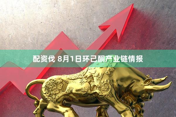 配资伐 8月1日环己酮产业链情报