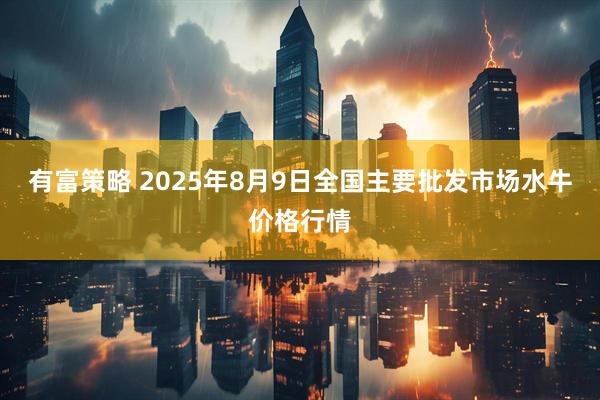 有富策略 2025年8月9日全国主要批发市场水牛价格行情