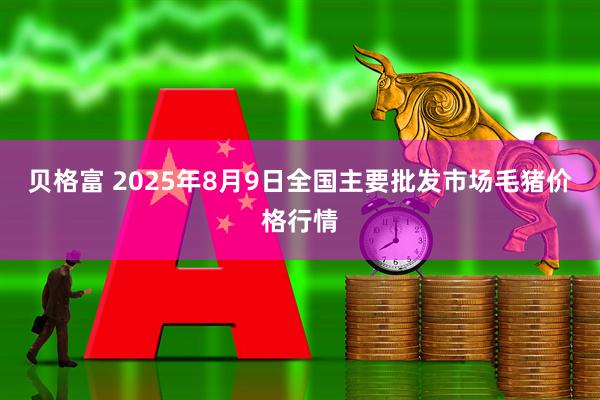 贝格富 2025年8月9日全国主要批发市场毛猪价格行情