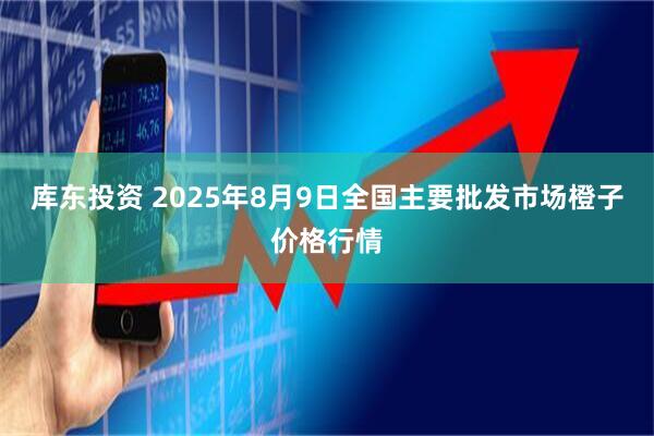 库东投资 2025年8月9日全国主要批发市场橙子价格行情