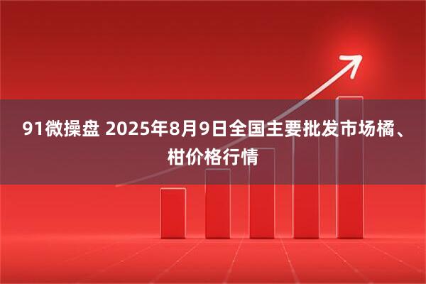91微操盘 2025年8月9日全国主要批发市场橘、柑价格行情