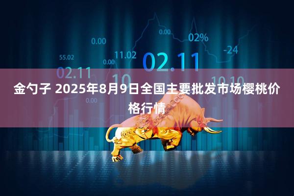 金勺子 2025年8月9日全国主要批发市场樱桃价格行情