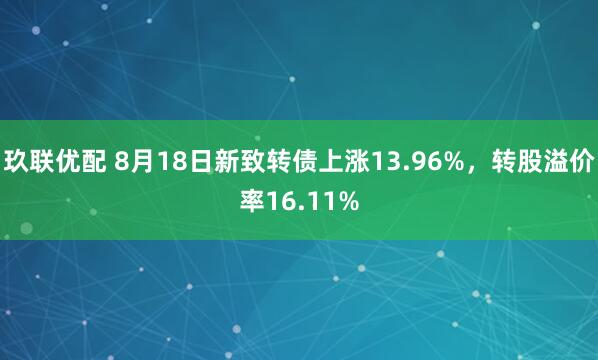 玖联优配 8月18日新致转债上涨13.96%，转股溢价率16.11%