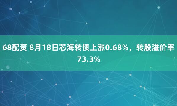 68配资 8月18日芯海转债上涨0.68%，转股溢价率73.3%