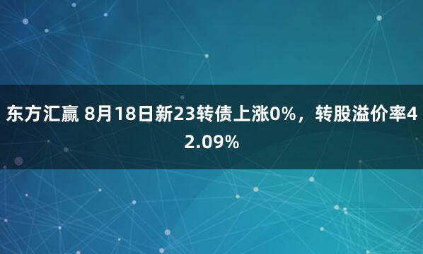 东方汇赢 8月18日新23转债上涨0%，转股溢价率42.09%