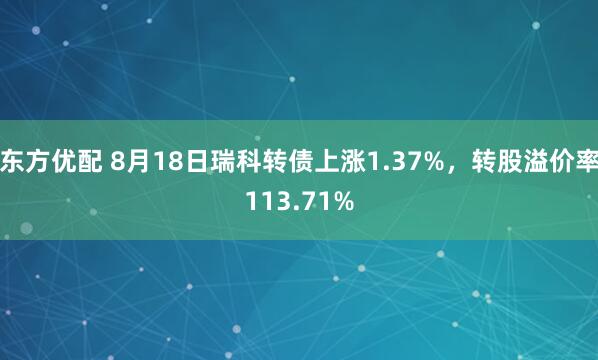 东方优配 8月18日瑞科转债上涨1.37%，转股溢价率113.71%