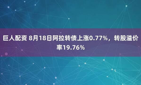 巨人配资 8月18日阿拉转债上涨0.77%，转股溢价率19.76%