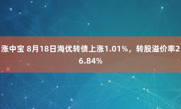 涨中宝 8月18日海优转债上涨1.01%，转股溢价率26.84%