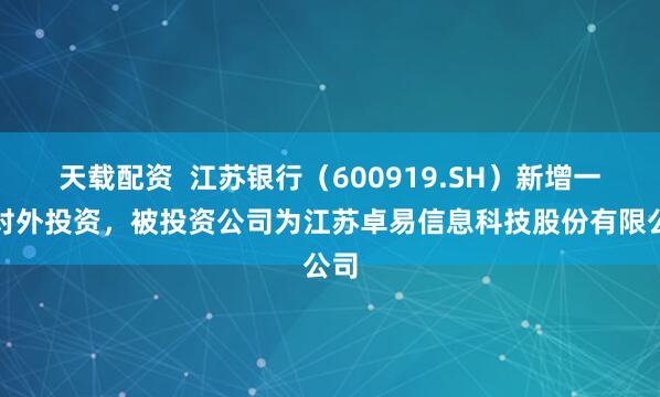 天载配资  江苏银行（600919.SH）新增一起对外投资，被投资公司为江苏卓易信息科技股份有限公司