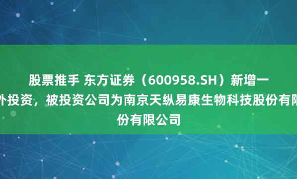 股票推手 东方证券（600958.SH）新增一起对外投资，被投资公司为南京天纵易康生物科技股份有限公司