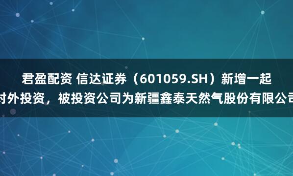 君盈配资 信达证券（601059.SH）新增一起对外投资，被投资公司为新疆鑫泰天然气股份有限公司