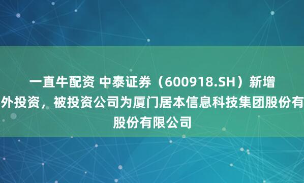 一直牛配资 中泰证券（600918.SH）新增一起对外投资，被投资公司为厦门居本信息科技集团股份有限公司