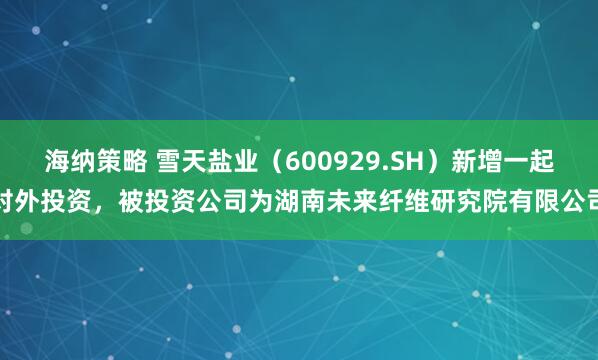 海纳策略 雪天盐业（600929.SH）新增一起对外投资，被投资公司为湖南未来纤维研究院有限公司