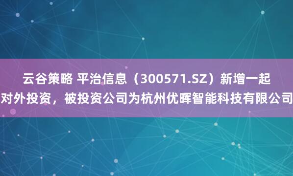 云谷策略 平治信息（300571.SZ）新增一起对外投资，被投资公司为杭州优晖智能科技有限公司