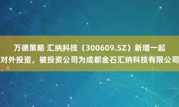 万德策略 汇纳科技（300609.SZ）新增一起对外投资，被投资公司为成都金石汇纳科技有限公司