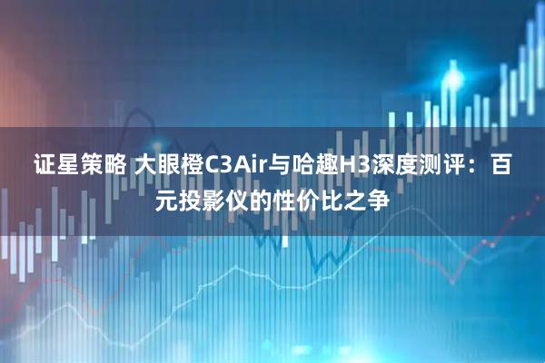 证星策略 大眼橙C3Air与哈趣H3深度测评：百元投影仪的性价比之争
