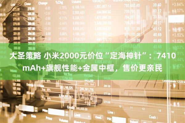 大圣策略 小米2000元价位“定海神针”：7410mAh+旗舰性能+金属中框，售价更亲民