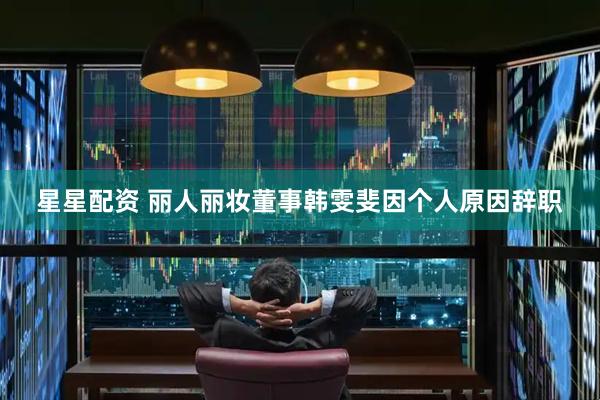 星星配资 丽人丽妆董事韩雯斐因个人原因辞职