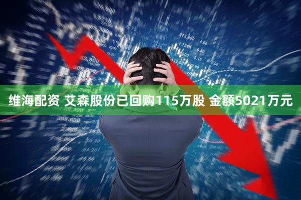 维海配资 艾森股份已回购115万股 金额5021万元